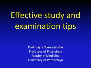 Effective study and
examination tips
Prof. Vajira Weerasinghe
Professor of Physiology
Faculty of Medicine
University of Peradeniya
 