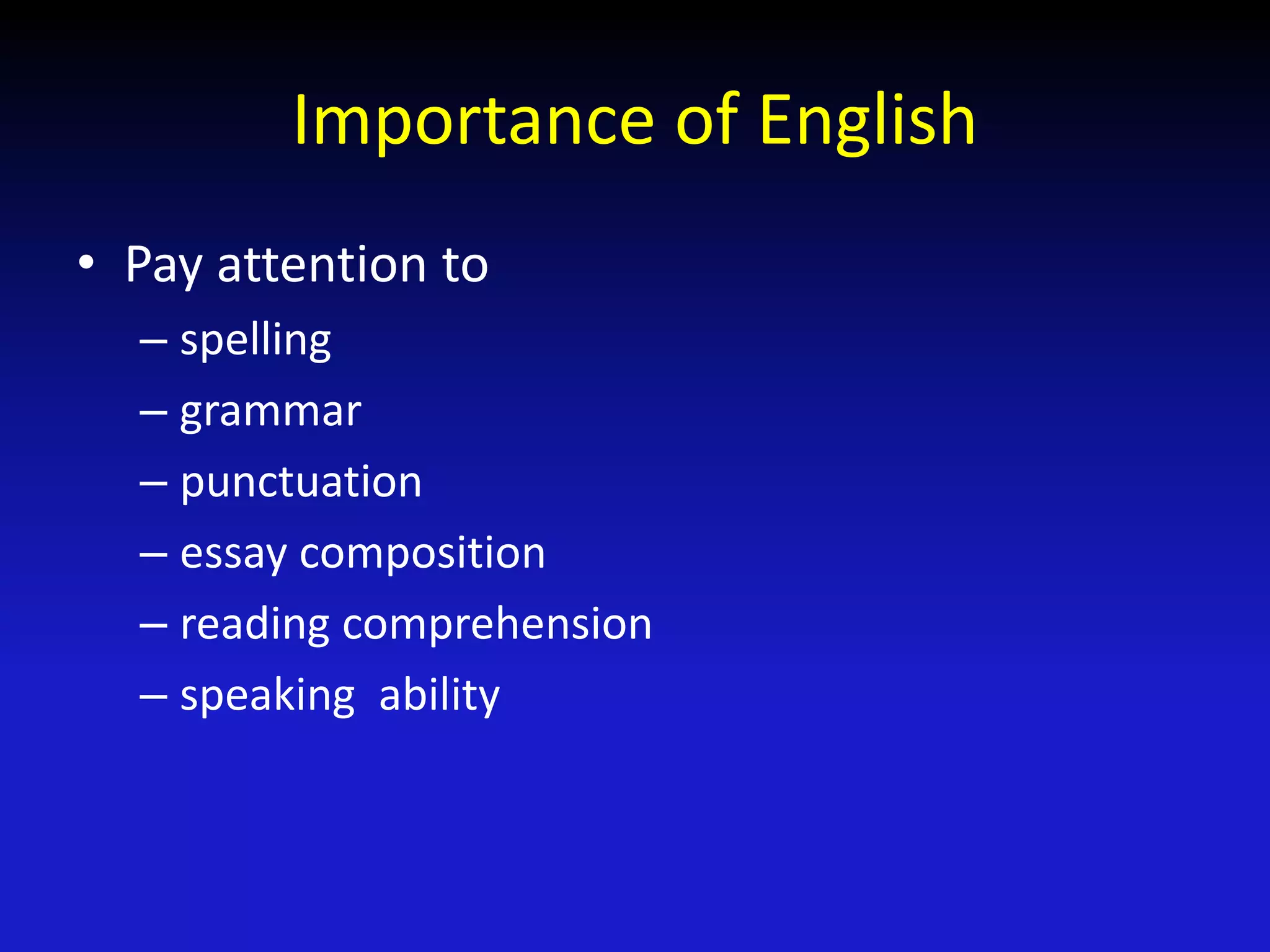 Importance of English
• Pay attention to
– spelling
– grammar
– punctuation
– essay composition
– reading comprehension
– speaking ability
 