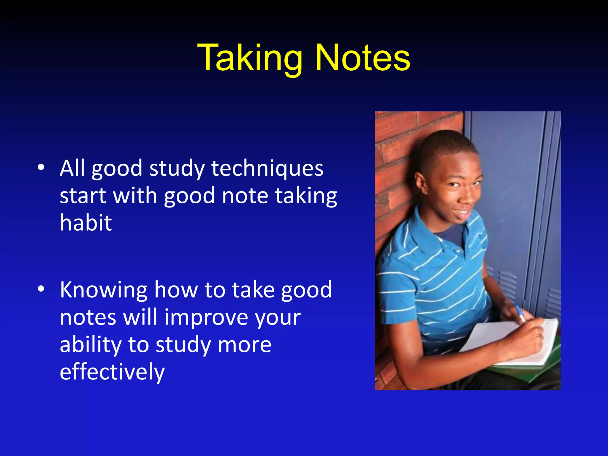Taking Notes
• All good study techniques
start with good note taking
habit
• Knowing how to take good
notes will improve your
ability to study more
effectively
 