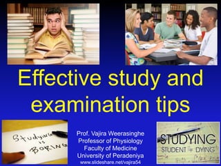 Effective study and
examination tips
Prof. Vajira Weerasinghe
Professor of Physiology
Faculty of Medicine
University of Peradeniya
www.slideshare.net/vajira54
 