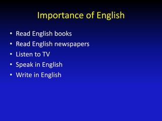 Importance of English
• Read English books
• Read English newspapers
• Listen to TV
• Speak in English
• Write in English
 