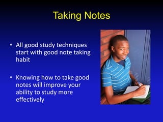 Taking Notes
• All good study techniques
start with good note taking
habit
• Knowing how to take good
notes will improve your
ability to study more
effectively
 