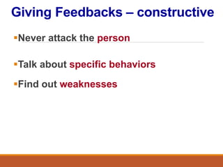 Giving Feedbacks – constructive
Never attack the person
Talk about specific behaviors
Find out weaknesses
 