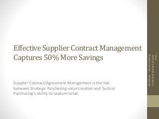 Effective Supplier Contract Management
Captures 50% More Savings
Supplier Contract/Agreement Management is the link
between Strategic Purchasing value creation and Tactical
Purchasing's ability to capture value.
BillKohnenAsiaPurchasing
ConferenceShangriLaFutian
2011
 