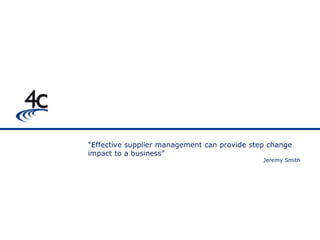 "Effective supplier management can provide step change
impact to a business"
                                              Jeremy Smith
 