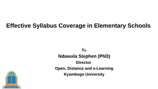 Effective Syllabus Coverage in Elementary Schools
By
Ndawula Stephen (PhD)
Director
Open, Distance and e-Learning
Kyambogo University
 