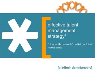 effective talent
management
strategy*
*How to Maximize ROI with Low Initial
Investments




        [vladimir damnjanovic]
 