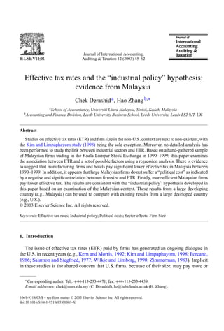 Journal of International Accounting,
Auditing & Taxation 12 (2003) 45–62
Effective tax rates and the “industrial policy” hypothesis:
evidence from Malaysia
Chek Derashida, Hao Zhangb,∗
a
School of Accountancy, Universiti Utara Malaysia, Sintok, Kedah, Malaysia
b
Accounting and Finance Division, Leeds University Business School, Leeds University, Leeds LS2 9JT, UK
Abstract
Studies on effective tax rates (ETR) and ﬁrm size in the non-U.S. context are next to non-existent, with
the Kim and Limpaphayom study (1998) being the sole exception. Moreover, no detailed analysis has
been performed to study the link between industrial sectors and ETR. Based on a hand-gathered sample
of Malaysian ﬁrms trading in the Kuala Lumpur Stock Exchange in 1990–1999, this paper examines
the association between ETR and a set of possible factors using a regression analysis. There is evidence
to suggest that manufacturing ﬁrms and hotels pay signiﬁcant lower effective tax in Malaysia between
1990–1999. In addition, it appears that large Malaysian ﬁrms do not suffer a “political cost” as indicated
by a negative and signiﬁcant relation between ﬁrm size and ETR. Finally, more efﬁcient Malaysian ﬁrms
pay lower effective tax. The results are consistent with the “industrial policy” hypothesis developed in
this paper based on an examination of the Malaysian context. These results from a large developing
country (e.g., Malaysia) can be used to compare with existing results from a large developed country
(e.g., U.S.).
© 2003 Elsevier Science Inc. All rights reserved.
Keywords: Effective tax rates; Industrial policy; Political costs; Sector effects; Firm Size
1. Introduction
The issue of effective tax rates (ETR) paid by ﬁrms has generated an ongoing dialogue in
the U.S. in recent years (e.g., Kern and Morris, 1992; Kim and Limpaphayom, 1998; Porcano,
1986; Salamon and Siegfried, 1977; Wilkie and Limberg, 1990; Zimmerman, 1983). Implicit
in these studies is the shared concern that U.S. ﬁrms, because of their size, may pay more or
∗
Corresponding author. Tel.: +44-113-233-4471; fax: +44-113-233-4459.
E-mail addresses: chek@uum.edu.my (C. Derashid), hz@lubs.leeds.ac.uk (H. Zhang).
1061-9518/03/$ – see front matter © 2003 Elsevier Science Inc. All rights reserved.
doi:10.1016/S1061-9518(03)00003-X
 