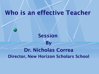 Who is an effective Teacher


             Session
                By
       Dr. Nicholas Correa
Director, New Horizon Scholars School
 