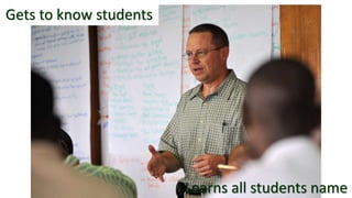 Gets to know students
Learns all students name