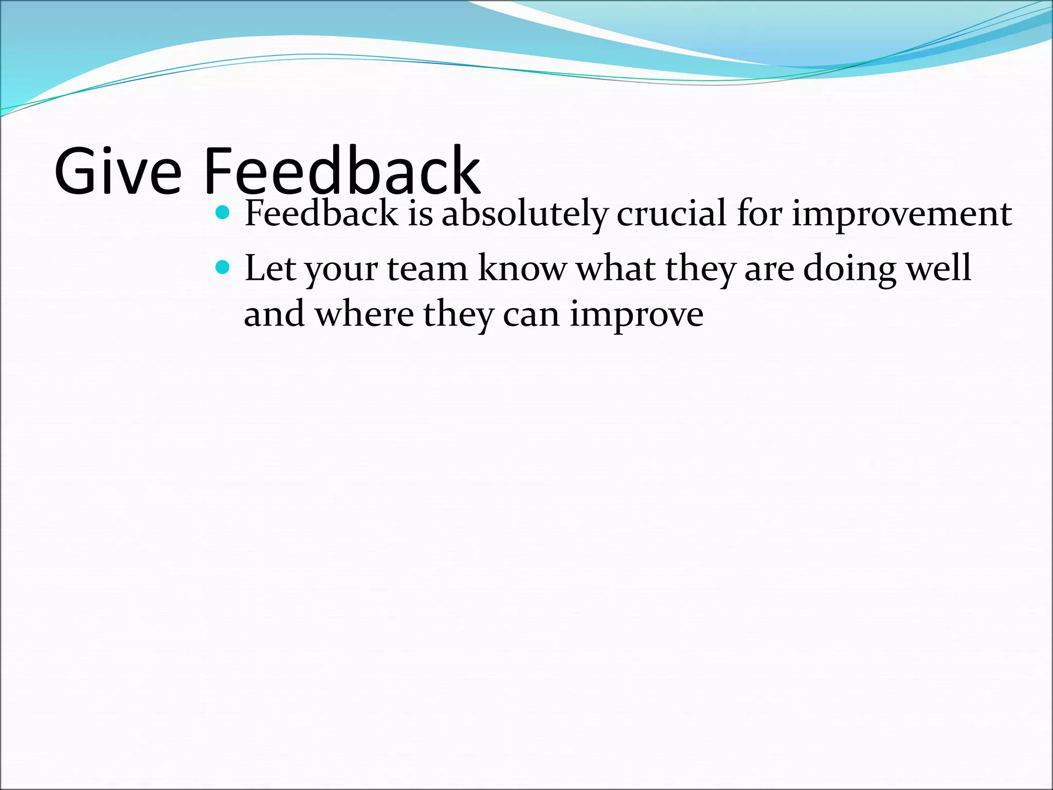 Give Feedback Feedback is absolutely crucial for improvement
 Let your team know what they are doing well
and where they can improve
 