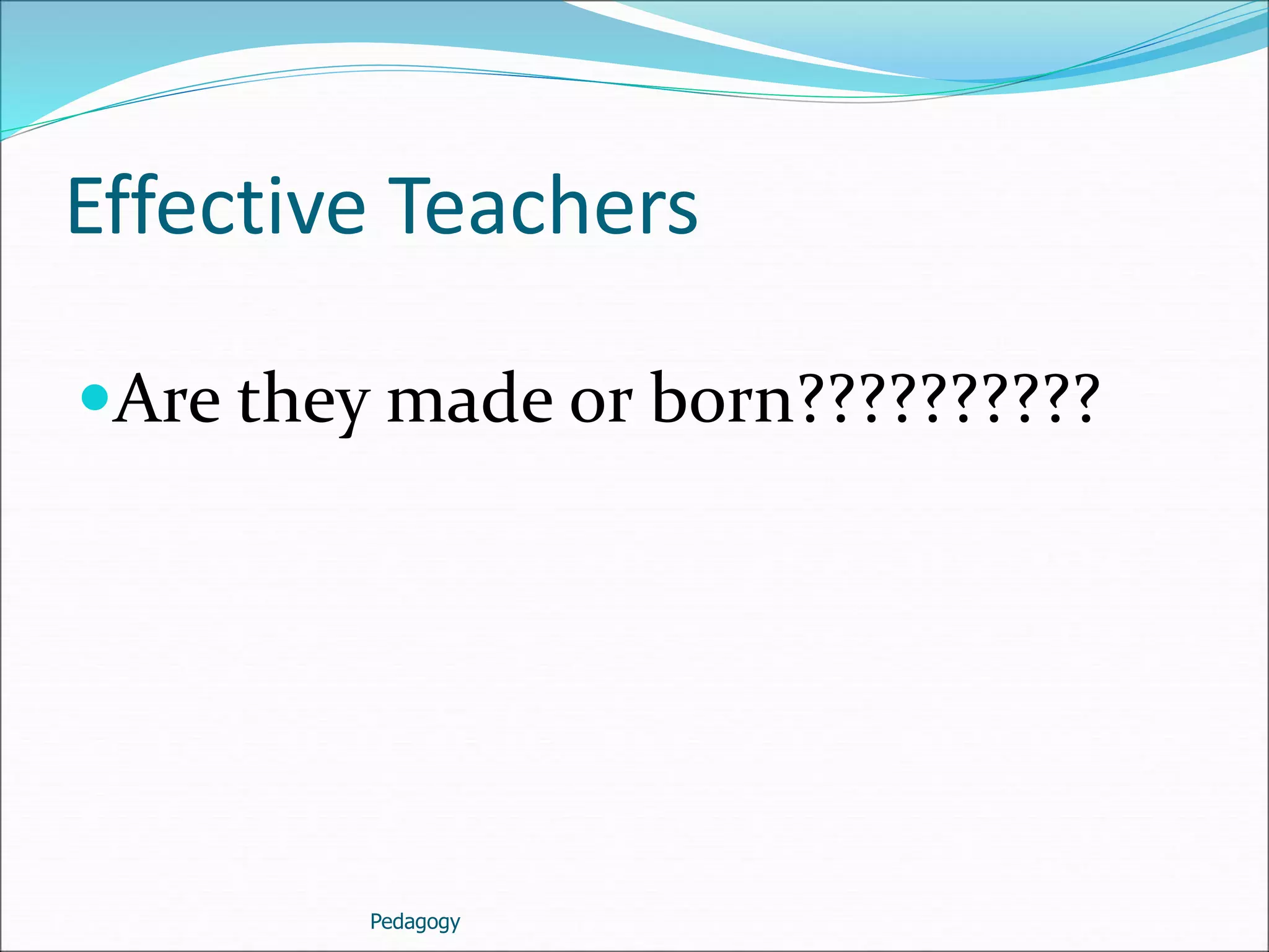 Effective Teachers
Are they made or born??????????
Pedagogy
 