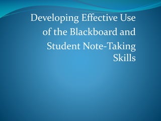 Developing Effective Use
of the Blackboard and
Student Note-Taking
Skills
 