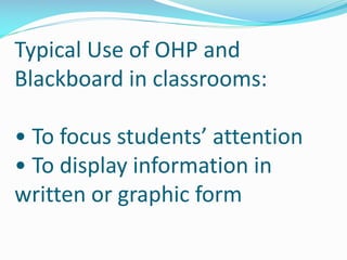 Typical Use of OHP and
Blackboard in classrooms:
• To focus students’ attention
• To display information in
written or graphic form
 