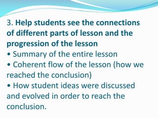 3. Help students see the connections
of different parts of lesson and the
progression of the lesson
• Summary of the entire lesson
• Coherent flow of the lesson (how we
reached the conclusion)
• How student ideas were discussed
and evolved in order to reach the
conclusion.
 