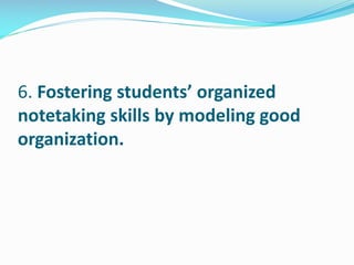 6. Fostering students’ organized
notetaking skills by modeling good
organization.
 