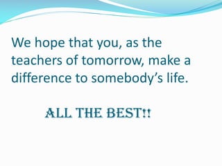 We hope that you, as the
teachers of tomorrow, make a
difference to somebody’s life.
All the best!!
 
