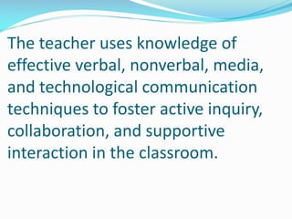 The teacher uses knowledge of
effective verbal, nonverbal, media,
and technological communication
techniques to foster active inquiry,
collaboration, and supportive
interaction in the classroom.
 