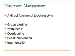 Classroom Management
 A direct function of teaching style
 Group alerting
 “withitness”
 Overlapping
 Least intervention
 fragmentation
 