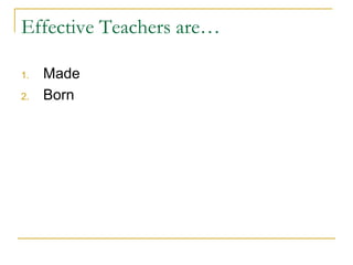 Effective Teachers are…
1. Made
2. Born
 