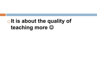  It is about the quality of 
teaching more  
