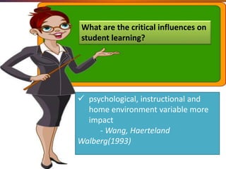 What are the critical influences on
student learning?
 psychological, instructional and
home environment variable more
impact
- Wang, Haerteland
Walberg(1993)
 