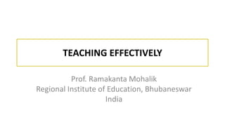 TEACHING EFFECTIVELY
Prof. Ramakanta Mohalik
Regional Institute of Education, Bhubaneswar
India
 