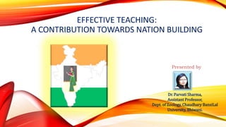EFFECTIVE TEACHING:
A CONTRIBUTION TOWARDS NATION BUILDING
Presented by
Dr. Parvati Sharma,
Assistant Professor,
Dept. of Zoology, Chaudhary BansiLal
University, Bhiwani.
 