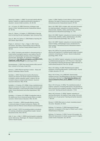 Jacob, B.A. & Lefgren, L. (2008) ‘Can principals identify effective
teachers? Evidence on subjective performance evaluation in
education’. Journal of labor economics, 26, 101-136.
Jin, L. & Cortazzi, M. (1998) ‘Dimensions of dialogue: large
classes in China’. International journal of educational research,
29, 739-761.
Joyce, B., Calhoun, E. & Hopkins, D. (2008) Models of learning,
tools for teaching (3rd edn). Buckingham: Open University Press.
Joyce, B., Weil, M. & Calhoun, E. (2005) Models of teaching (7th
edn). Boston: Allyn & Bacon.
Kington, A., Sammons, P., Day, C., Regan, E. (2011) ‘Stories
and statistics: describing a mixed methods study of effective
classroom practice’. Journal of mixed methods research, 5(2)
103-125.
Ko, J. (2010) ‘Consistency and variation in classroom practice: a
mixed-method investigation based on case studies of four EFL
teachers of a disadvantaged secondary school in Hong Kong’.
Doctoral thesis. Nottingham, UK: University of Nottingham.
Retrieved from: http://etheses.nottingham.ac.uk/1363/1/CVCP_
SUBMISSION_(FINAL)PB3.pdf [Accessed August 2013]
Konstantopoulos, S. (2007) How long do teacher effects persist?
Bonn: Institute for the Study of Labor (IZA).
Kyriacou, C. (2007) Effective teaching in schools – theory and
practice. Cheltenham: Nelson Thornes.
Kyriakides, L. (2005) ‘Drawing from teacher effectiveness
research and research into teacher interpersonal behaviour
to establish a teacher evaluation system: a study on the use
of student ratings to evaluate teacher behavior’. Journal of
classroom interaction, 40(2), 44-66.
Kyriakides, L. & Creemers, B.P. (2008a) ‘Using a multidimensional
approach to measure the impact of classroom-level factors upon
student achievement: a study testing the validity of the dynamic
model’. School effectiveness and school improvement, 19(2),
183-205.
Kyriakides, L. & Creemers, B.P. (2008b) ‘A longitudinal study on
the stability over time of school and teacher effects on student
outcomes’. Oxford review of education, 34(5), 521-545.
Levine, D. & Lezotte, L. (1990) Unusually effective schools:
a review and analysis of research and practice. Madison, WI:
National Center for Effective Schools Research and Development.
Light, R. & Smith, P. (1971) ‘Accumulating evidence: procedures
for resolving contradictions among different studies’. Harvard
educational review, 41(4), 429-471.
Little, O., Goe, L. & Bell, C. (2009) A practical guide to evaluating
teacher effectiveness. Washington, DC: National Comprehensive
Center of Teacher Quality.
Luyten, H. (1994) ‘Stability of school effects in Dutch secondary
education: the impact of variance across subjects and years’.
International journal of educational research, 197-216.
Marsh, H.W. (1982) ‘SEEQ: a reliable, valid, and useful instrument
for collecting students’ evaluations of university teaching:
dimensionality, reliability, validity, potential biases, and utility’.
British journal of educational psychology, 52, 77-95.
Marsh, H.W. (1984) ‘Students’ evaluations of university teaching:
dimensionality, reliability, validity, potential biases, and utility’.
Journal of educational psychology, 76(5), 707-754.
Marsh, H.W. (1987) ‘Students’ evaluations of university teaching:
research findings, methodological issues, and directions for
future research’. International journal of educational research,
11(3), 253-388.
Marsh, H.W. (2007a) ‘Do university teachers become more
effective with experience? A multilevel growth model of students’
evaluations of teaching over 13 years’. Journal of educational
psychology, 99(4), 775-90.
Marsh, H.W. (2007b) ‘Students’ evaluations of university teaching:
a multidimensional perspective’. In R.P. Perry & J.C. Smart (eds),
The scholarship of teaching and learning in higher education: an
evidencebased perspective. New York: Springer.
Marsh, H.W. & Bailey, M. (1993) ‘Multidimensional students’
evaluations of teaching effectiveness: a profile analysis’. Journal
of higher education, 64, 1-18.
Marsh, H.W. & Cheng, J.H.S. (2008) NSS: Dimensionality,
multilevel structure, and differentiation at the level of university
and discipline. Retrieved from http://www.heacademy.ac.uk/
resources/detail/nss/Herb_marsh_280808 [Accessed August
2013]
Marsh, H.W. & Hocevar, D. (1991a) ‘The multidimensionality of
students’ evaluations of teaching effectiveness: the generality of
factor structures across academic discipline, instructor level, and
course level’. Teaching and teacher education, 7, 9-18.
Marsh, H.W. & Hocevar, D. (1991b) ‘Students’ evaluations of
teaching effectiveness: the stability of mean ratings of the same
teachers over a 13-year period’. Teaching and teacher education,
7, 303-314.
Marzano, R. (2003) What works in schools: translating research
into action. Alexandria, VA: ASCD.
Matthews, P. & Sammons, P. (2004) Improvement through
inspection: an evaluation of the impact of Ofsted’s work. London:
Ofsted/Institute of Education.
Matthews, P. & Sammons, P. (2005) ‘Survival of the weakest: the
differential improvement of schools causing concern in England’.
London review of education, 3(2), 159-176.
56
EFFECTIVE TEACHING
 