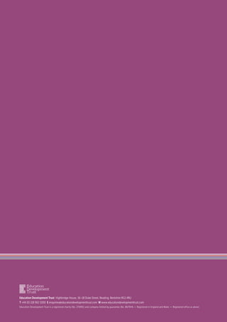 Education Development Trust Highbridge House, 16–18 Duke Street, Reading, Berkshire RG1 4RU
T +44 (0) 118 902 1000 E enquiries@educationdevelopmenttrust.com W www.educationdevelopmenttrust.com
Education Development Trust is a registered charity (No. 270901) and company limited by guarantee (No. 867944) • Registered in England and Wales • Registered office as above
 