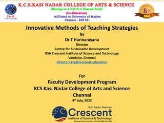 Innovative Methods of Teaching Strategies
by
Dr T Harinarayana
Director
Centre for Sustainable Development
BSA Crescent Institute of Science and Technology
Vandalur, Chennai
director.cers@crescent.education
For
Faculty Development Program
KCS Kasi Nadar College of Arts and Science
Chennai
4th July, 2022
 