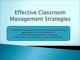 A smooth running classroom is the result of implementing appropriate rules and procedures  so that students know what is expected.  Either you set the standards, or your students will.  