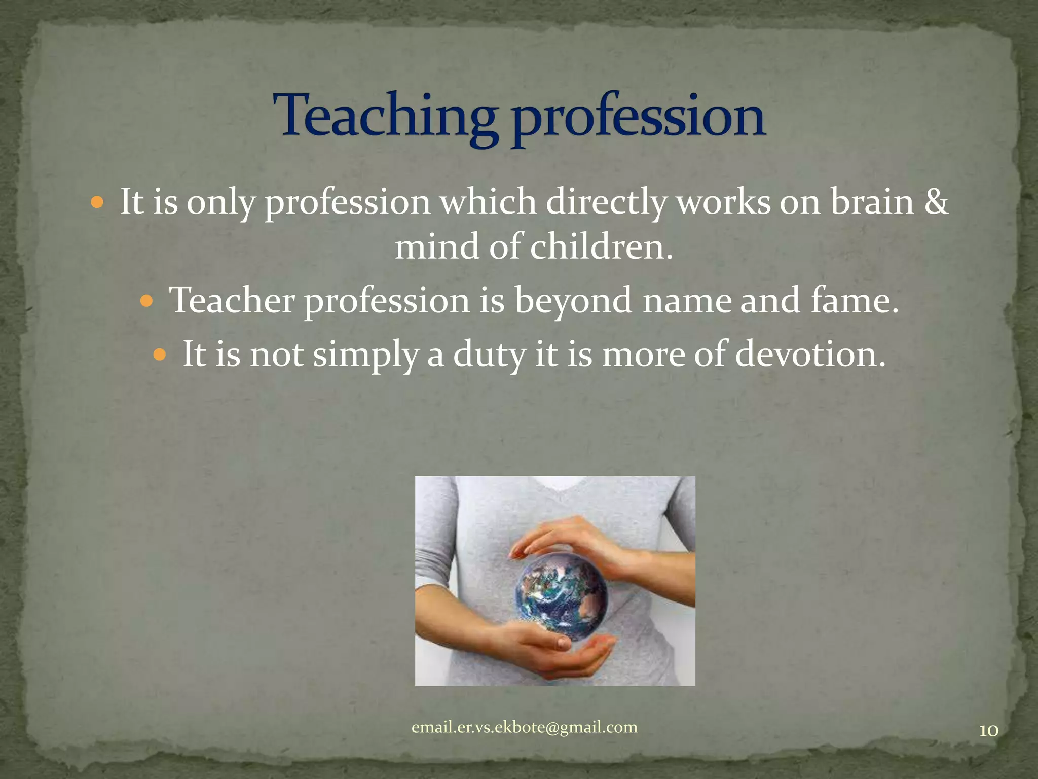  It is only profession which directly works on brain &

mind of children.
 Teacher profession is beyond name and fame.
 It is not simply a duty it is more of devotion.

email.er.vs.ekbote@gmail.com

10

 