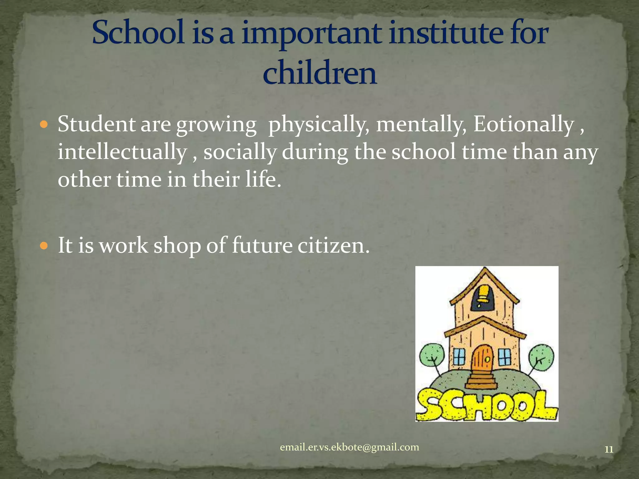  Student are growing physically, mentally, Eotionally ,

intellectually , socially during the school time than any
other time in their life.
 It is work shop of future citizen.

email.er.vs.ekbote@gmail.com

11

 