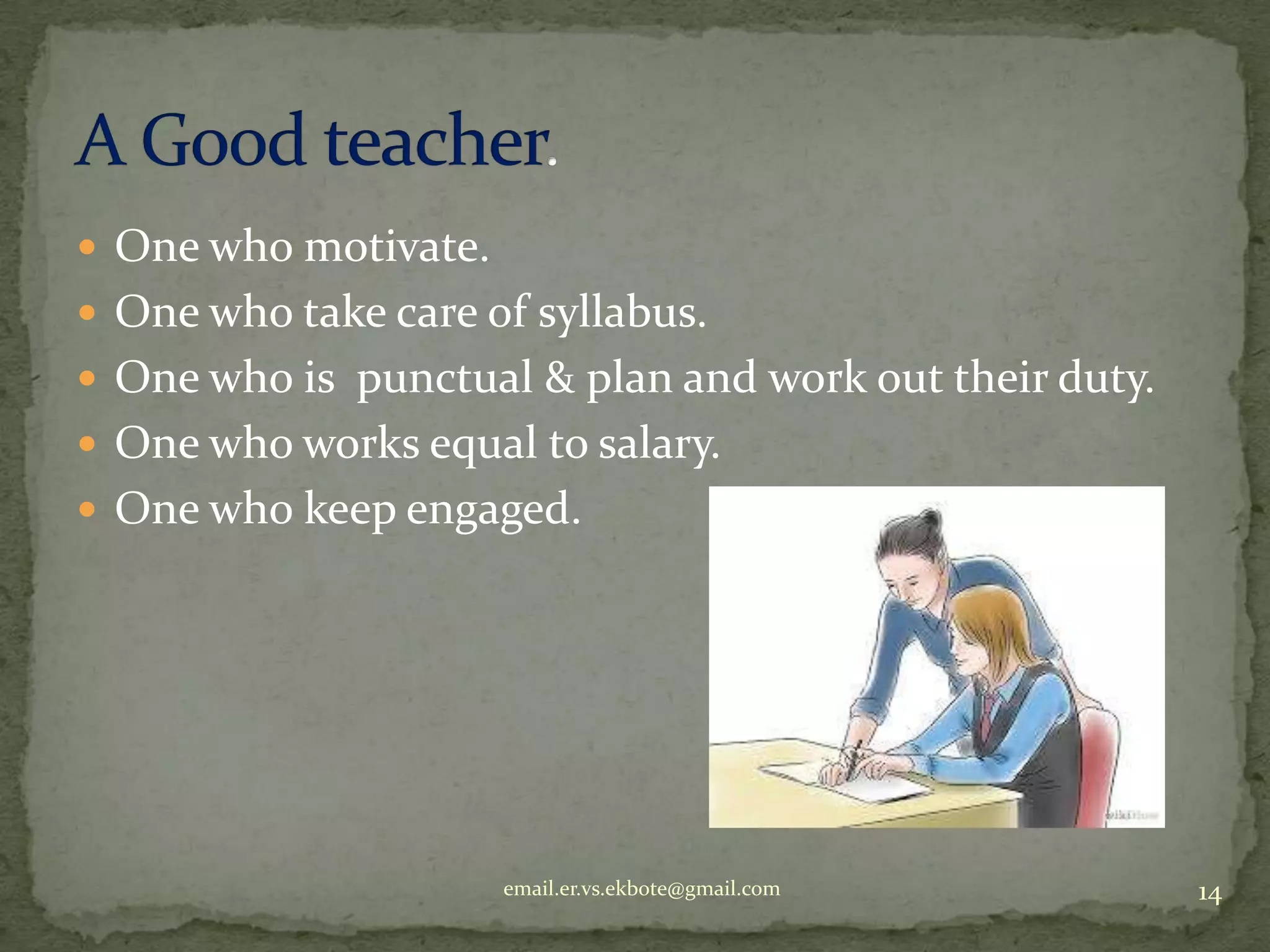 One who motivate.
 One who take care of syllabus.
 One who is punctual & plan and work out their duty.
 One who works equal to salary.
 One who keep engaged.

email.er.vs.ekbote@gmail.com

14

 