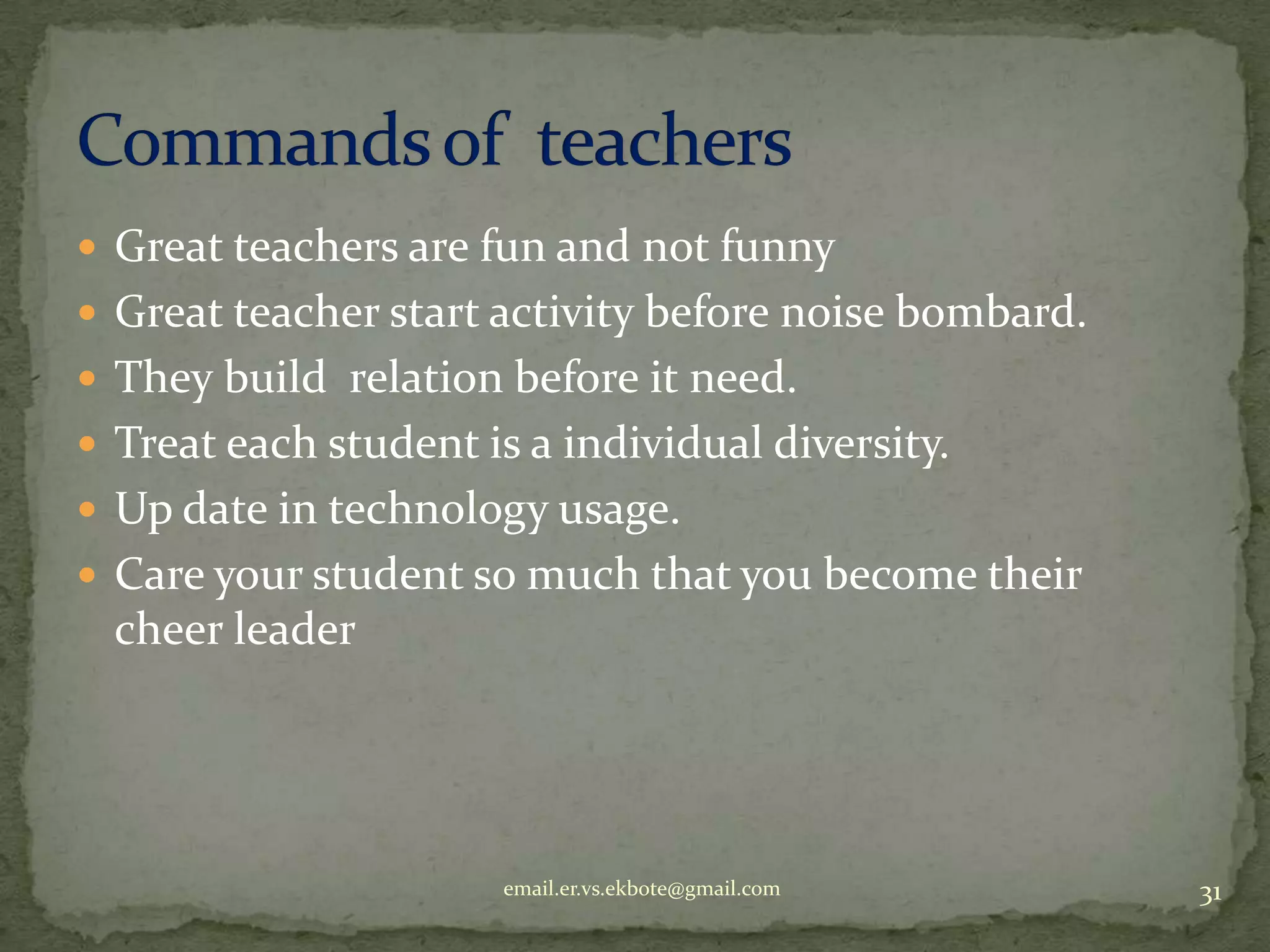  Great teachers are fun and not funny
 Great teacher start activity before noise bombard.
 They build relation before it need.
 Treat each student is a individual diversity.
 Up date in technology usage.
 Care your student so much that you become their

cheer leader

email.er.vs.ekbote@gmail.com

31

 