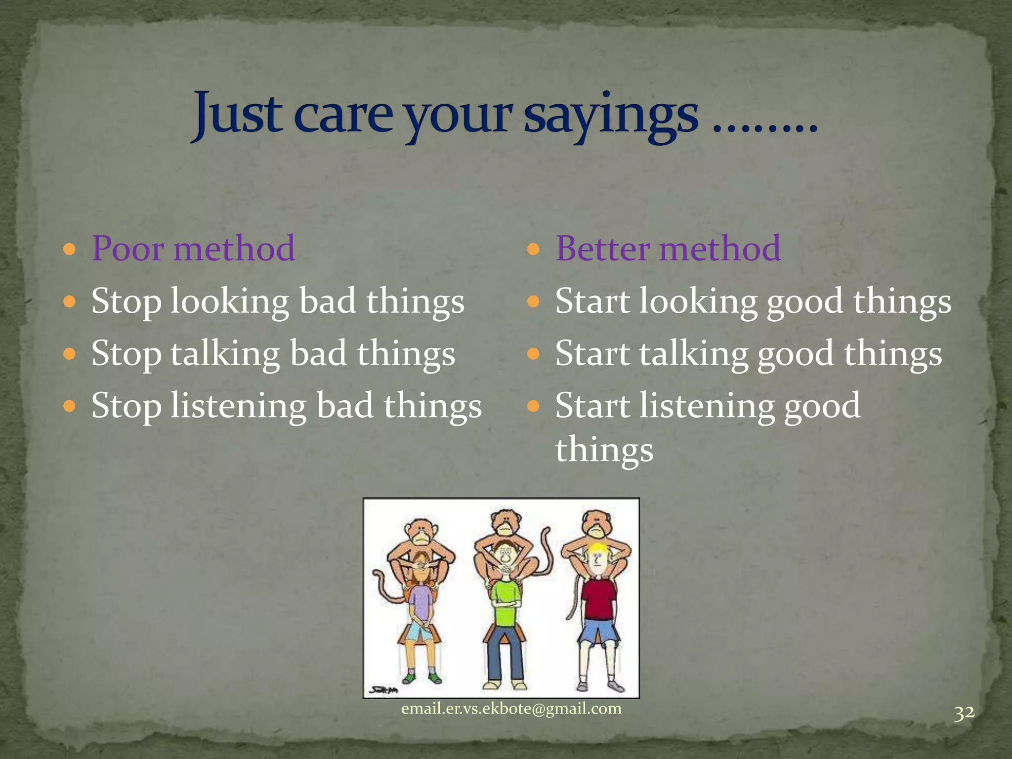  Poor method

 Better method

 Stop looking bad things

 Start looking good things

 Stop talking bad things

 Start talking good things

 Stop listening bad things

 Start listening good

things

email.er.vs.ekbote@gmail.com

32

 