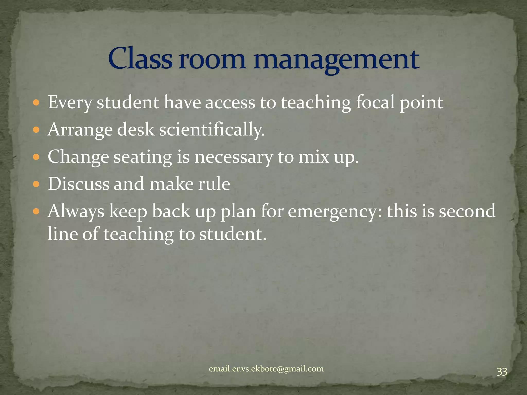  Every student have access to teaching focal point
 Arrange desk scientifically.
 Change seating is necessary to mix up.
 Discuss and make rule
 Always keep back up plan for emergency: this is second

line of teaching to student.

email.er.vs.ekbote@gmail.com

33

 