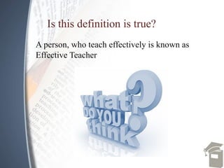 Is this definition is true?
A person, who teach effectively is known as
Effective Teacher
 