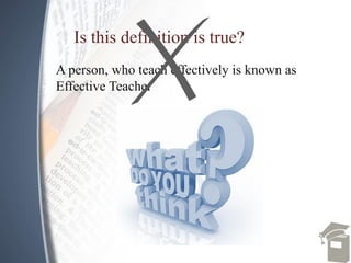 Is this definition is true?
A person, who teach effectively is known as
Effective Teacher
 