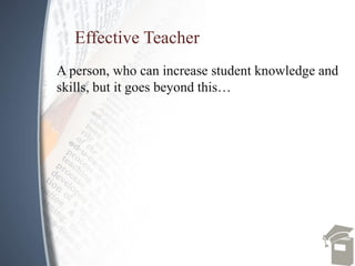 Effective Teacher
A person, who can increase student knowledge and
skills, but it goes beyond this…
 