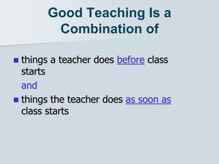 Good Teaching Is a
Combination of
 things a teacher does before class
starts
and
 things the teacher does as soon as
class starts
 