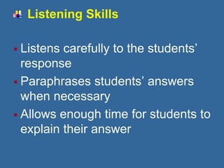 Listening Skills
 Listens carefully to the students’
response
 Paraphrases students’ answers
when necessary
 Allows enough time for students to
explain their answer
 