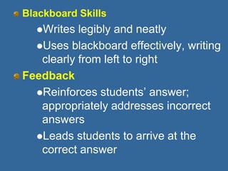 Blackboard Skills
Writes legibly and neatly
Uses blackboard effectively, writing
clearly from left to right
Feedback
Reinforces students’ answer;
appropriately addresses incorrect
answers
Leads students to arrive at the
correct answer
 