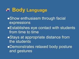 Body Language
Show enthusiasm through facial
expressions
Establishes eye contact with students
from time to time
Stays at appropriate distance from
the students
Demonstrates relaxed body posture
and gestures
 