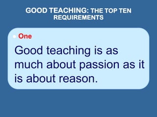 GOOD TEACHING: THE TOP TEN
REQUIREMENTS
 One
Good teaching is as
much about passion as it
is about reason.
 