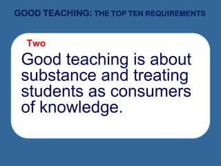 GOOD TEACHING: THE TOP TEN REQUIREMENTS
 Two
Good teaching is about
substance and treating
students as consumers
of knowledge.
 