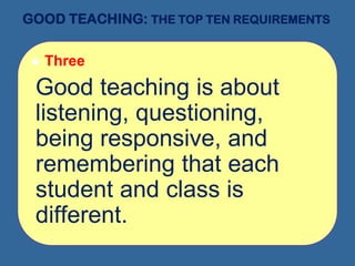 GOOD TEACHING: THE TOP TEN REQUIREMENTS
 Three
Good teaching is about
listening, questioning,
being responsive, and
remembering that each
student and class is
different.
 