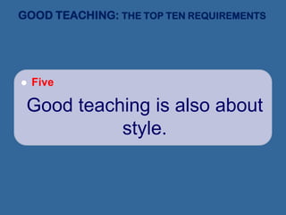 GOOD TEACHING: THE TOP TEN REQUIREMENTS
 Five
Good teaching is also about
style.
 