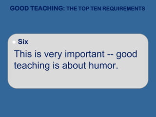 GOOD TEACHING: THE TOP TEN REQUIREMENTS
 Six
This is very important -- good
teaching is about humor.
 